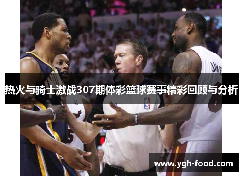 热火与骑士激战307期体彩篮球赛事精彩回顾与分析